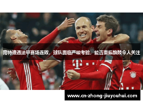 南特遭遇法甲赛场连败,球队面临严峻考验,能否重振旗鼓令人关注 南特遭遇法甲赛场连败,球队面临严峻考验,能否重振旗鼓令人关注