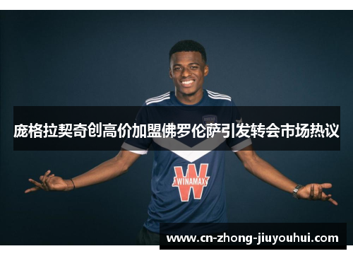 庞格拉契奇创高价加盟佛罗伦萨引发转会市场热议 庞格拉契奇创高价加盟佛罗伦萨引发转会市场热议