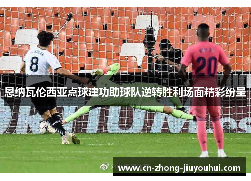 恩纳瓦伦西亚点球建功助球队逆转胜利场面精彩纷呈 恩纳瓦伦西亚点球建功助球队逆转胜利场面精彩纷呈