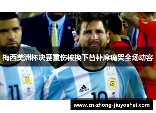 梅西美洲杯决赛重伤被换下替补席痛哭全场动容 梅西美洲杯决赛重伤被换下替补席痛哭全场动容