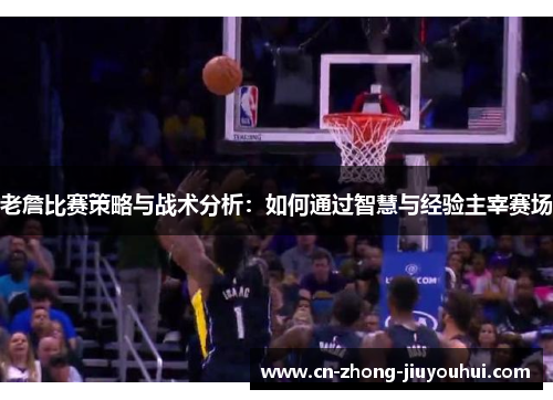老詹比赛策略与战术分析：如何通过智慧与经验主宰赛场