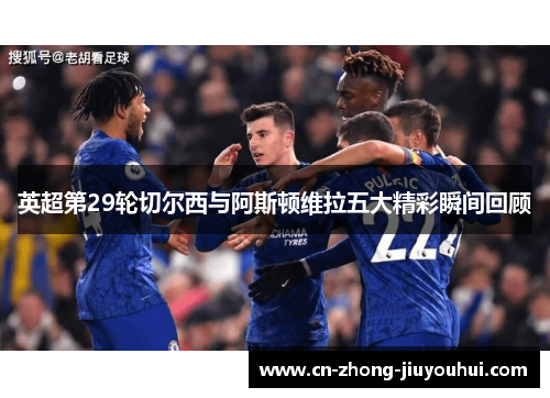 英超第29轮切尔西与阿斯顿维拉五大精彩瞬间回顾