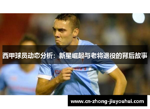西甲球员动态分析：新星崛起与老将退役的背后故事