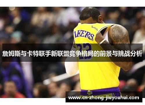 詹姆斯与卡特联手新联盟竞争格局的前景与挑战分析
