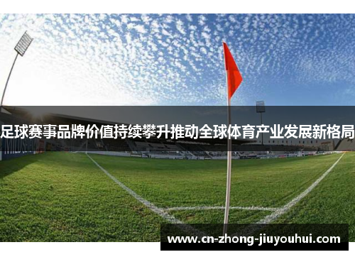 足球赛事品牌价值持续攀升推动全球体育产业发展新格局