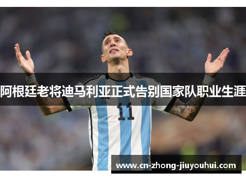 阿根廷老将迪马利亚正式告别国家队职业生涯