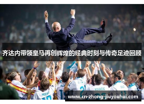齐达内带领皇马再创辉煌的经典时刻与传奇足迹回顾