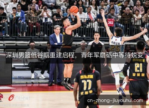 深圳男篮低谷期重建启程，青年军磨砺中等待蜕变