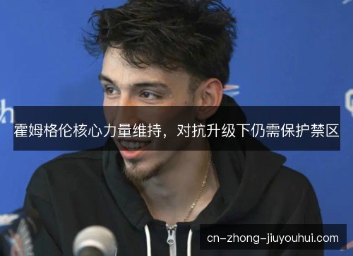 霍姆格伦核心力量维持，对抗升级下仍需保护禁区