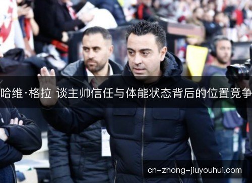 哈维·格拉 谈主帅信任与体能状态背后的位置竞争 哈维·格拉 谈主帅信任与体能状态背后的位置竞争